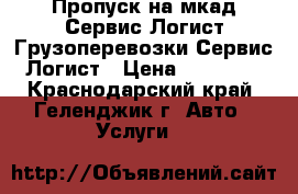 Пропуск на мкад-Сервис Логист.Грузоперевозки-Сервис Логист › Цена ­ 15 000 - Краснодарский край, Геленджик г. Авто » Услуги   